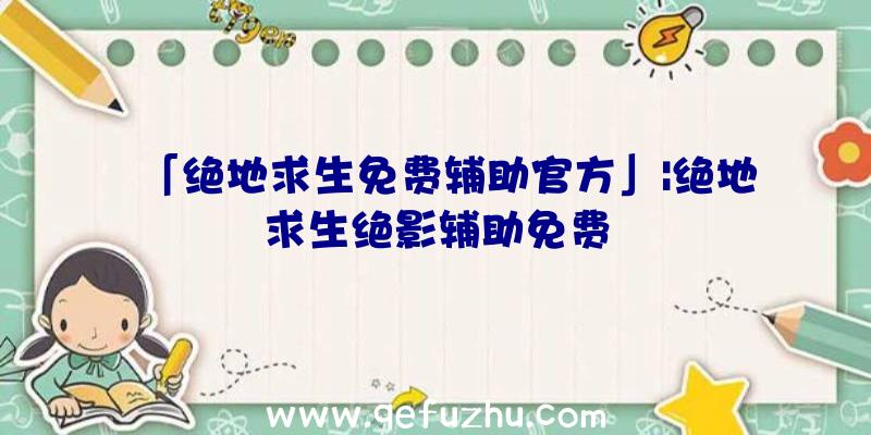 「绝地求生免费辅助官方」|绝地求生绝影辅助免费